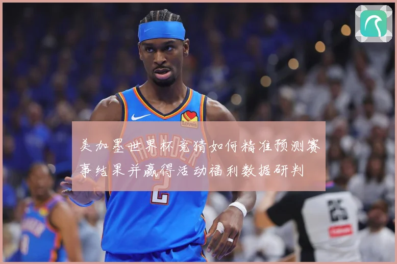 美加墨世界杯竞猜如何精准预测赛事结果并赢得活动福利数据研判