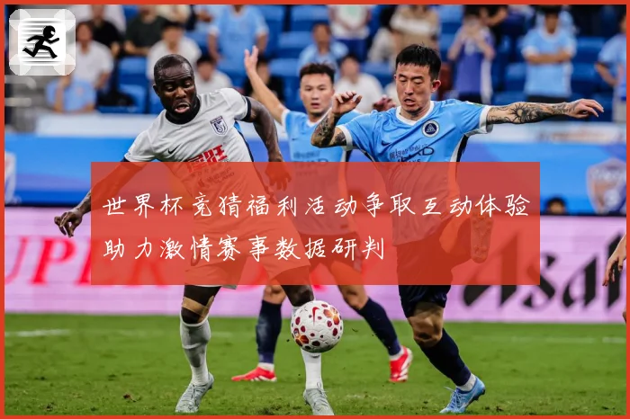 世界杯竞猜福利活动争取互动体验助力激情赛事数据研判