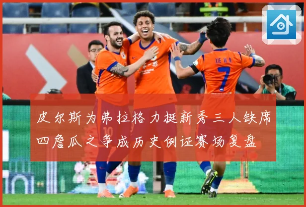 皮尔斯为弗拉格力挺新秀三人缺席四詹瓜之争成历史例证赛场复盘
