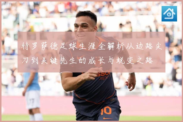 特罗萨德足球生涯全解析从边路尖刀到关键先生的成长与蜕变之路