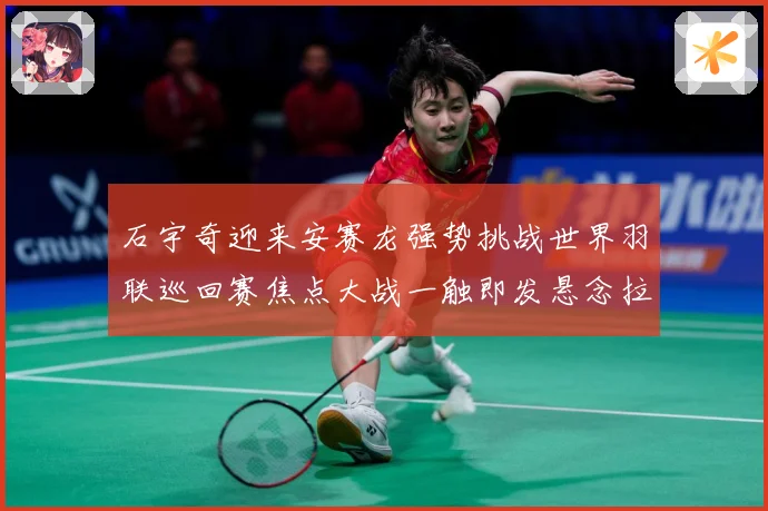 石宇奇迎来安赛龙强势挑战世界羽联巡回赛焦点大战一触即发悬念拉满
