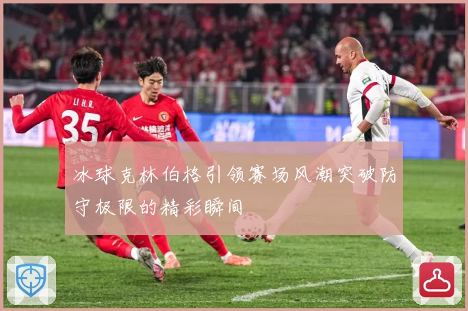 冰球克林伯格引领赛场风潮突破防守极限的精彩瞬间