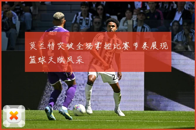 莫兰特突破全场掌控比赛节奏展现篮球天赋风采