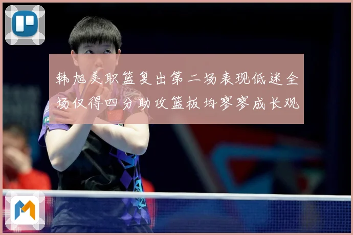 韩旭美职篮复出第二场表现低迷全场仅得四分助攻篮板均寥寥成长观察