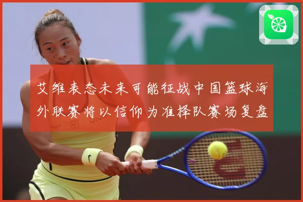 艾维表态未来可能征战中国篮球海外联赛将以信仰为准择队赛场复盘