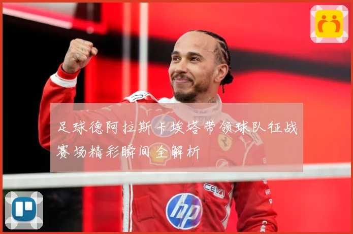 足球德阿拉斯卡埃塔带领球队征战赛场精彩瞬间全解析
