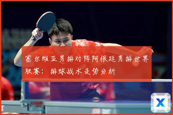 塞尔维亚男排对阵阿根廷男排世界联赛：排球战术走势分析