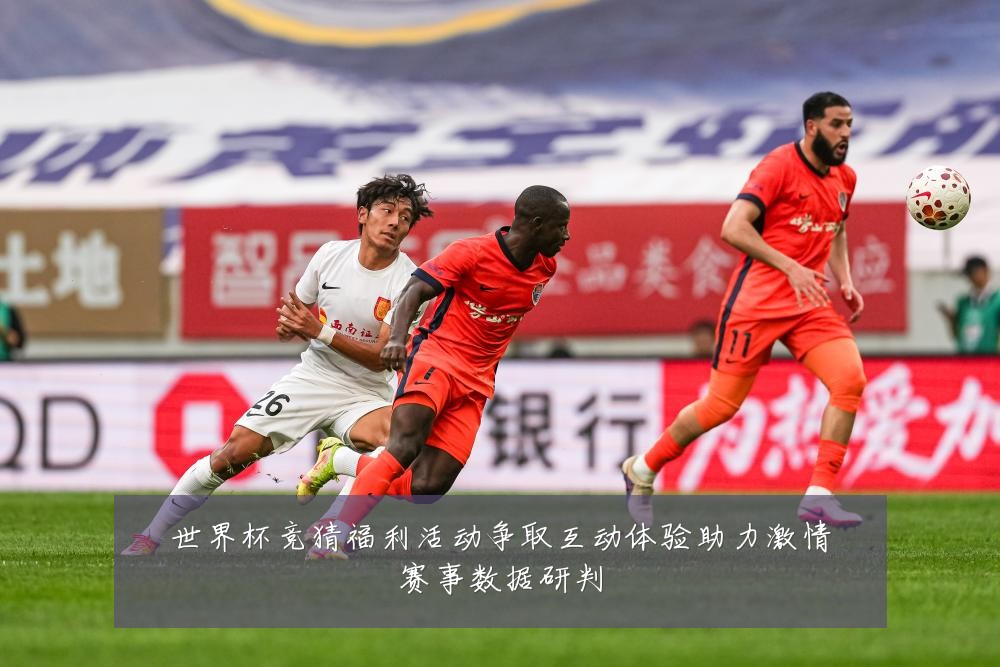 世界杯竞猜福利活动争取互动体验助力激情赛事数据研判