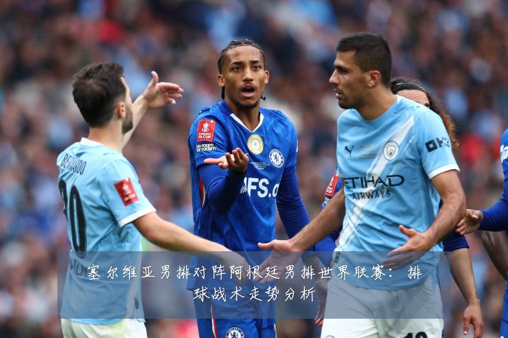 塞尔维亚男排对阵阿根廷男排世界联赛:排球战术走势分析