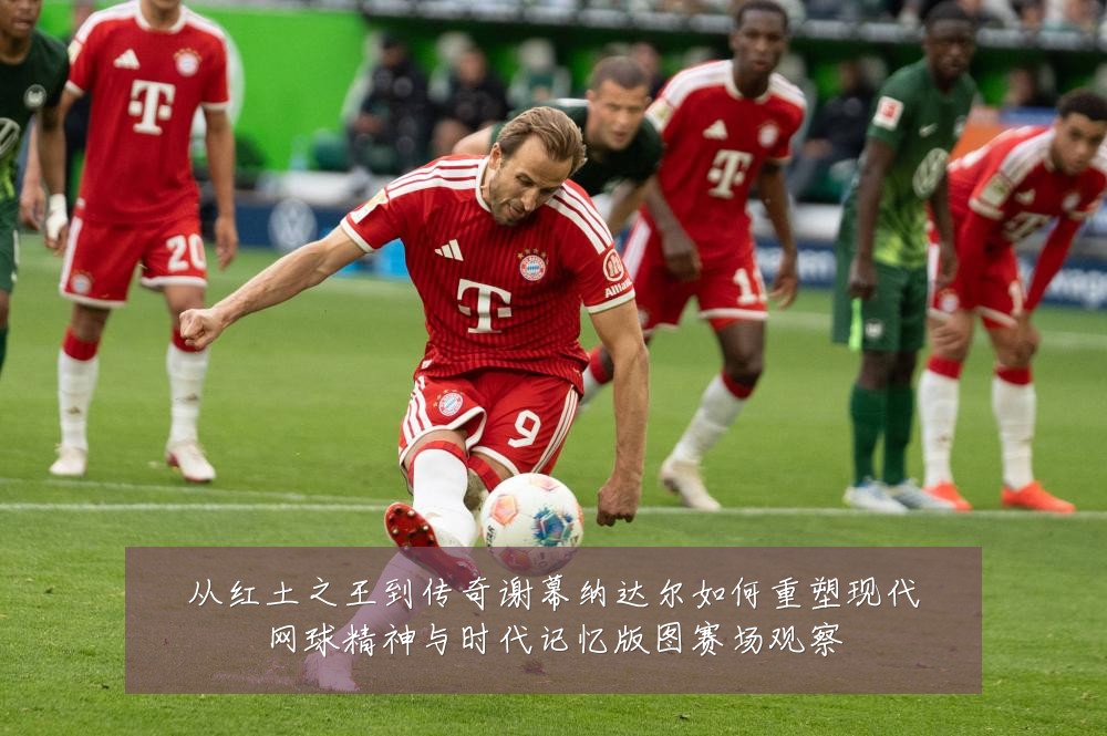 从红土之王到传奇谢幕纳达尔如何重塑现代网球精神与时代记忆版图赛场观察