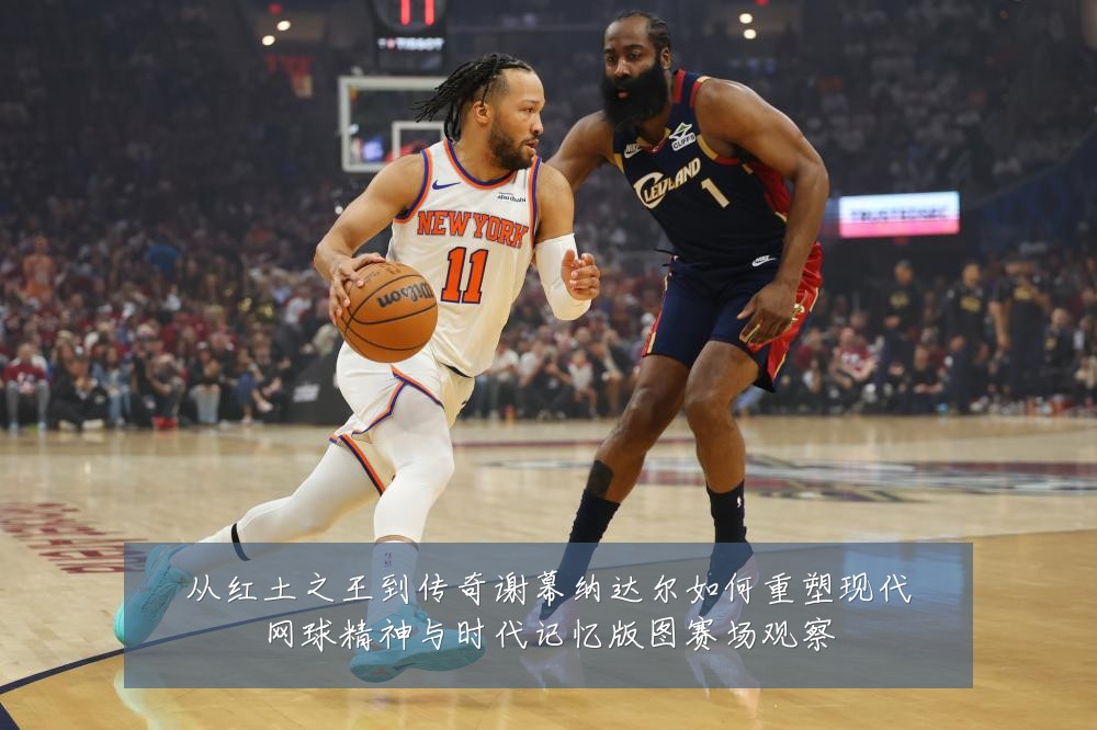 从红土之王到传奇谢幕纳达尔如何重塑现代网球精神与时代记忆版图赛场观察