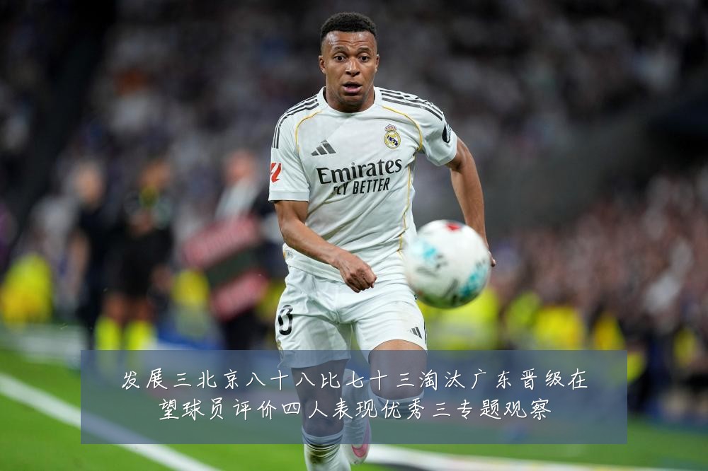 发展三北京八十八比七十三淘汰广东晋级在望球员评价四人表现优秀三专题观察