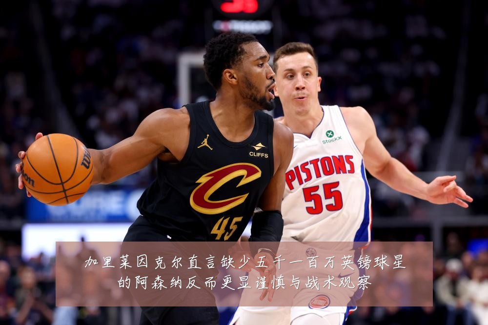 加里莱因克尔直言缺少五千一百万英镑球星的阿森纳反而更显谨慎与战术观察