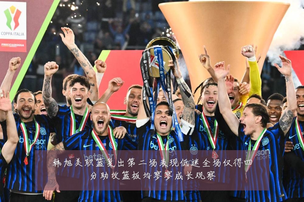 韩旭美职篮复出第二场表现低迷全场仅得四分助攻篮板均寥寥成长观察